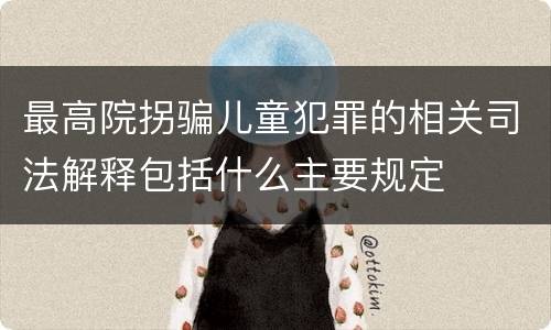 最高院拐骗儿童犯罪的相关司法解释包括什么主要规定