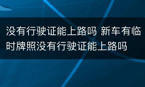 没有行驶证能上路吗 新车有临时牌照没有行驶证能上路吗