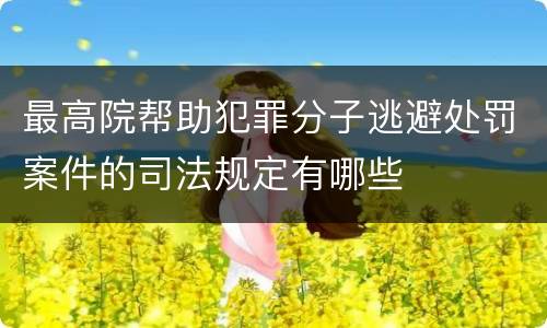 最高院帮助犯罪分子逃避处罚案件的司法规定有哪些