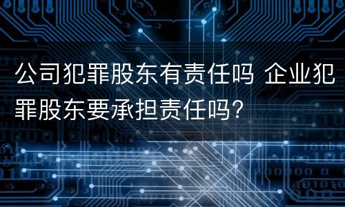公司犯罪股东有责任吗 企业犯罪股东要承担责任吗?