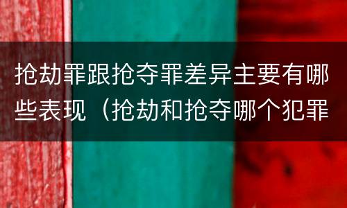 抢劫罪跟抢夺罪差异主要有哪些表现（抢劫和抢夺哪个犯罪性质严重）