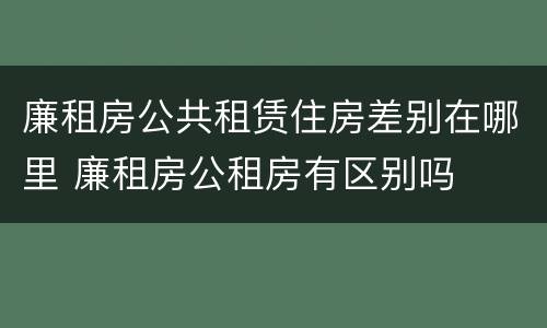廉租房公共租赁住房差别在哪里 廉租房公租房有区别吗