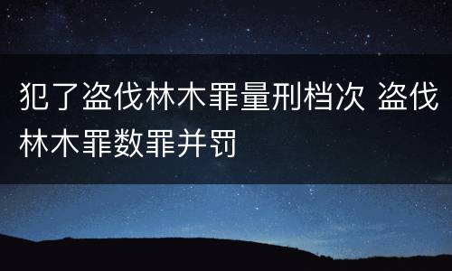 犯了盗伐林木罪量刑档次 盗伐林木罪数罪并罚