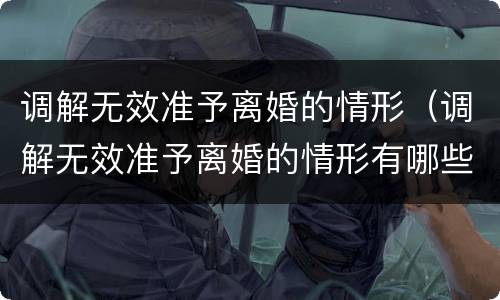 调解无效准予离婚的情形（调解无效准予离婚的情形有哪些）