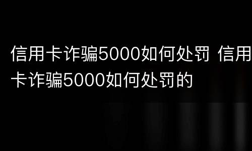 信用卡诈骗5000如何处罚 信用卡诈骗5000如何处罚的