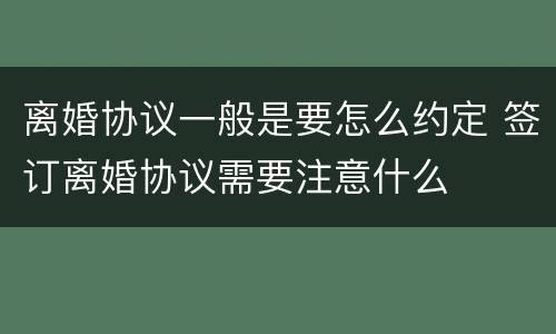 离婚协议一般是要怎么约定 签订离婚协议需要注意什么