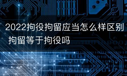 2022拘役拘留应当怎么样区别 拘留等于拘役吗