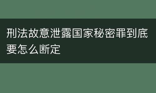 刑法故意泄露国家秘密罪到底要怎么断定