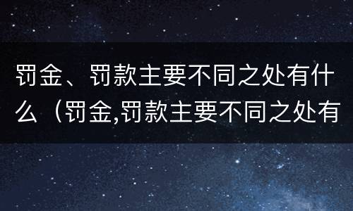 罚金、罚款主要不同之处有什么（罚金,罚款主要不同之处有什么区别）