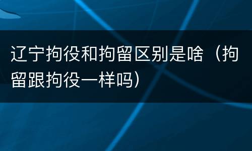 辽宁拘役和拘留区别是啥（拘留跟拘役一样吗）