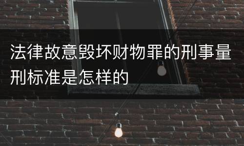 法律故意毁坏财物罪的刑事量刑标准是怎样的
