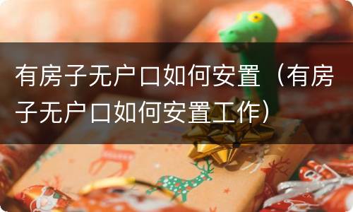 有房子无户口如何安置（有房子无户口如何安置工作）