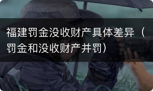 福建罚金没收财产具体差异（罚金和没收财产并罚）