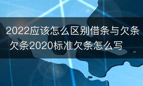 2022应该怎么区别借条与欠条 欠条2020标准欠条怎么写