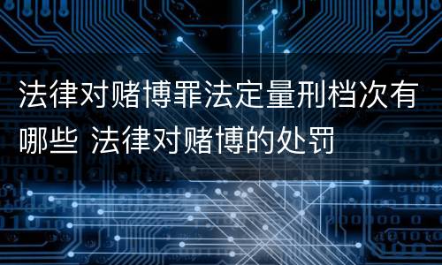 法律对赌博罪法定量刑档次有哪些 法律对赌博的处罚