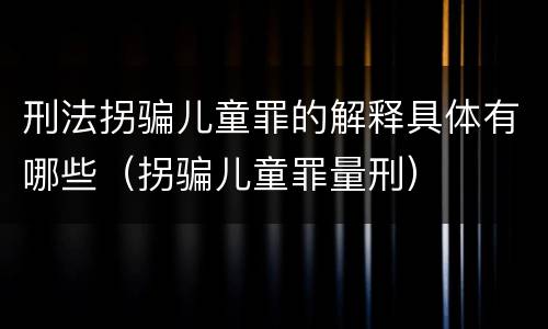 刑法拐骗儿童罪的解释具体有哪些（拐骗儿童罪量刑）