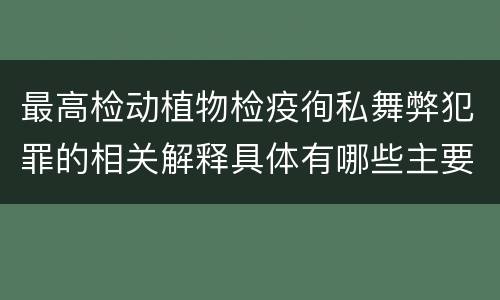 最高检动植物检疫徇私舞弊犯罪的相关解释具体有哪些主要内容