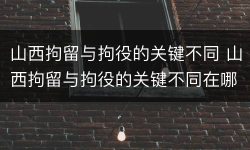 山西拘留与拘役的关键不同 山西拘留与拘役的关键不同在哪里