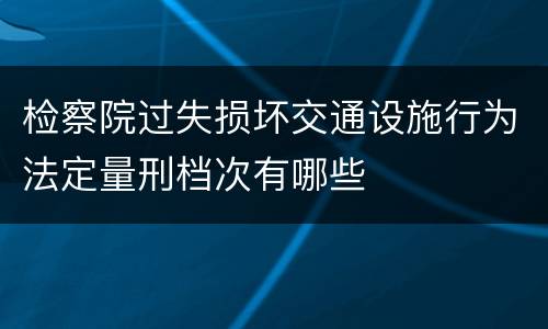 检察院过失损坏交通设施行为法定量刑档次有哪些