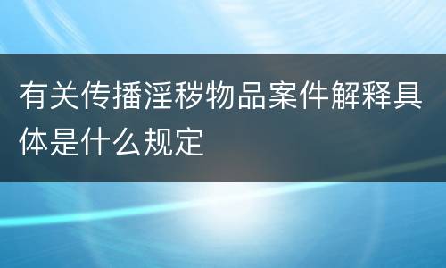 有关传播淫秽物品案件解释具体是什么规定