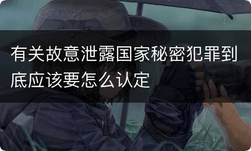 有关故意泄露国家秘密犯罪到底应该要怎么认定
