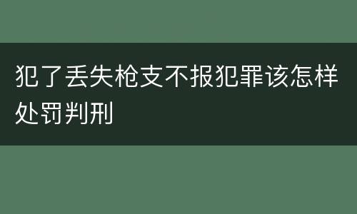 犯了丢失枪支不报犯罪该怎样处罚判刑