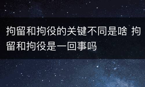 拘留和拘役的关键不同是啥 拘留和拘役是一回事吗