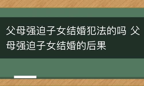 父母强迫子女结婚犯法的吗 父母强迫子女结婚的后果