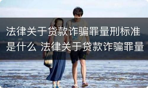 法律关于贷款诈骗罪量刑标准是什么 法律关于贷款诈骗罪量刑标准是什么