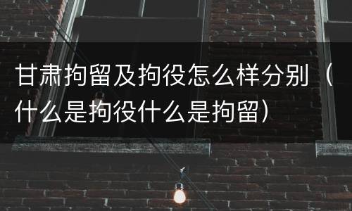甘肃拘留及拘役怎么样分别（什么是拘役什么是拘留）