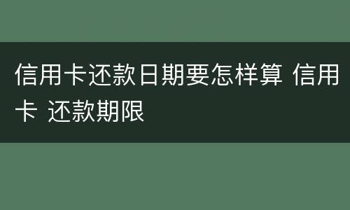 信用卡还款日期要怎样算 信用卡 还款期限