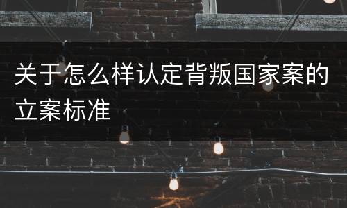 关于怎么样认定背叛国家案的立案标准