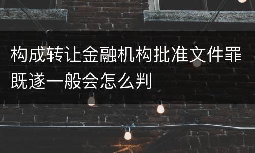 构成转让金融机构批准文件罪既遂一般会怎么判