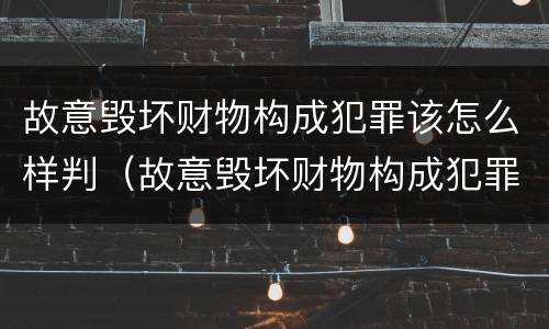故意毁坏财物构成犯罪该怎么样判（故意毁坏财物构成犯罪该怎么样判决）