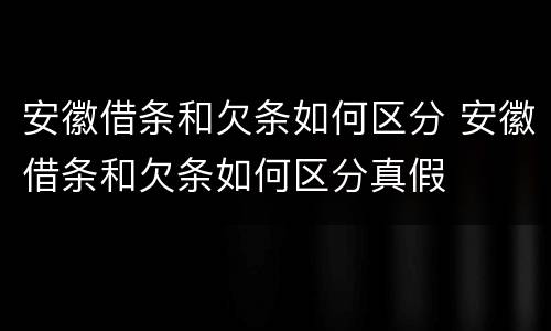 安徽借条和欠条如何区分 安徽借条和欠条如何区分真假