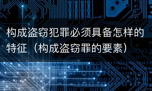 构成盗窃犯罪必须具备怎样的特征（构成盗窃罪的要素）