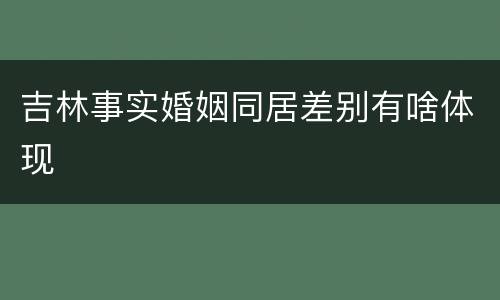 吉林事实婚姻同居差别有啥体现