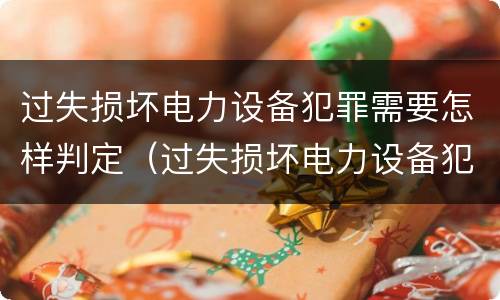 过失损坏电力设备犯罪需要怎样判定（过失损坏电力设备犯罪需要怎样判定呢）