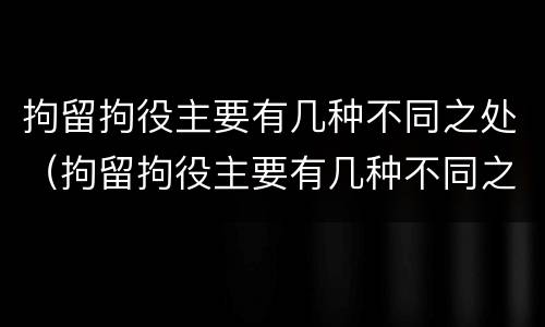 拘留拘役主要有几种不同之处（拘留拘役主要有几种不同之处吗）
