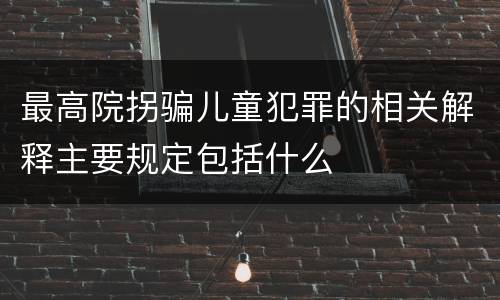最高院拐骗儿童犯罪的相关解释主要规定包括什么