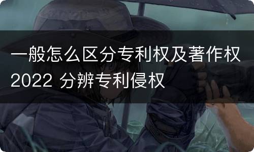 一般怎么区分专利权及著作权2022 分辨专利侵权