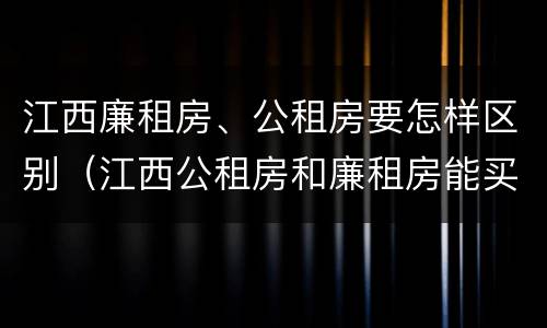 江西廉租房、公租房要怎样区别（江西公租房和廉租房能买吗）