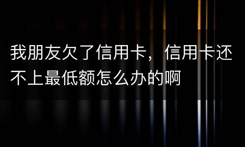 我朋友欠了信用卡，信用卡还不上最低额怎么办的啊