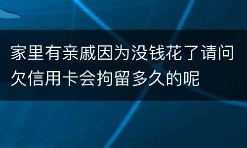 家里有亲戚因为没钱花了请问欠信用卡会拘留多久的呢