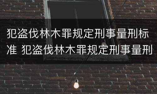 犯盗伐林木罪规定刑事量刑标准 犯盗伐林木罪规定刑事量刑标准是