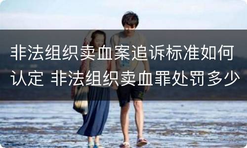 非法组织卖血案追诉标准如何认定 非法组织卖血罪处罚多少钱