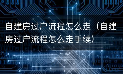 自建房过户流程怎么走（自建房过户流程怎么走手续）