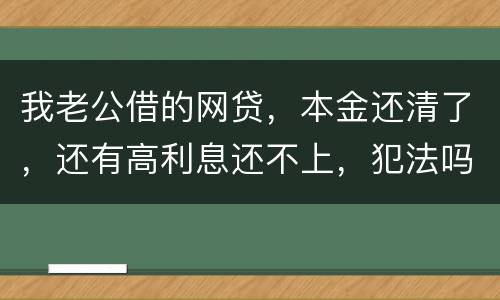 我老公借的网贷，本金还清了，还有高利息还不上，犯法吗