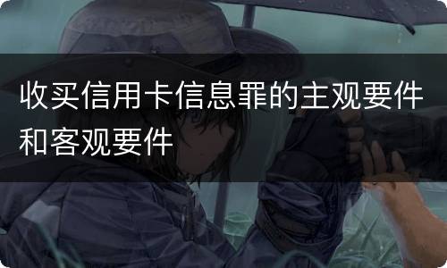 收买信用卡信息罪的主观要件和客观要件