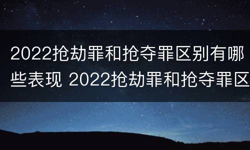 2022抢劫罪和抢夺罪区别有哪些表现 2022抢劫罪和抢夺罪区别有哪些表现呢